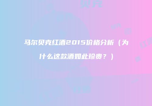 马尔贝克红酒2015价格分析（为什么这款酒如此珍贵？）