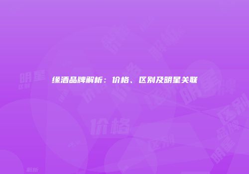 缘酒品牌解析：价格、区别及明星关联