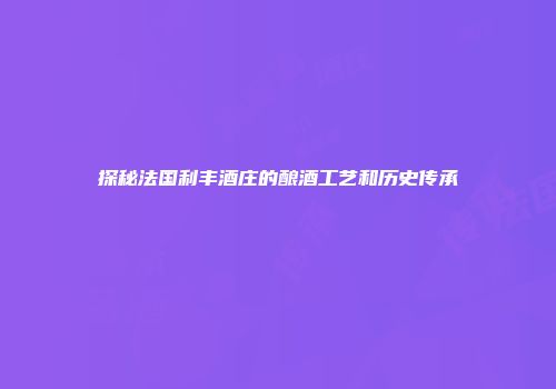 探秘法国利丰酒庄的酿酒工艺和历史传承