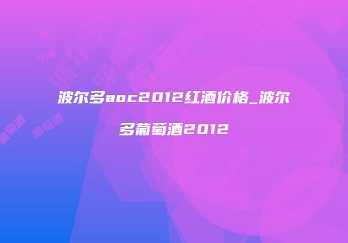 波尔多aoc2012红酒价格_波尔多葡萄酒2012
