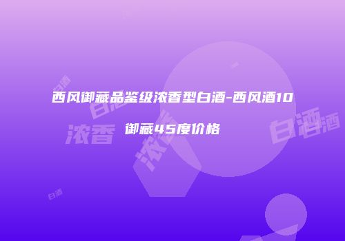 西风御藏品鉴级浓香型白酒-西风酒10御藏45度价格