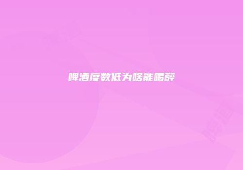 啤酒度数低为啥能喝醉