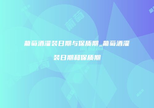 葡萄酒灌装日期与保质期_葡萄酒灌装日期和保质期