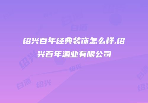 绍兴百年经典装饰怎么样,绍兴百年酒业有限公司