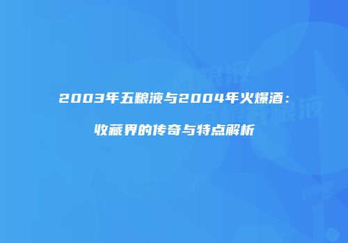 2003年五粮液与2004年火爆酒：收藏界的传奇与特点解析