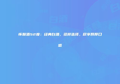 怀赖酒52度：经典白酒，多样选择，尽享醇厚口感