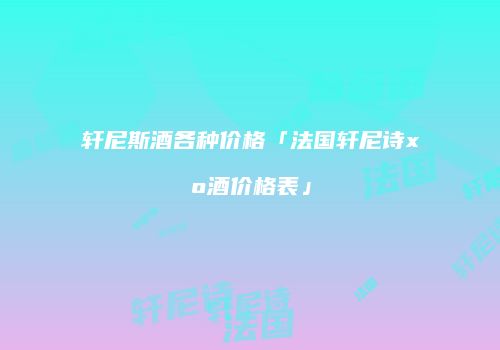 轩尼斯酒各种价格「法国轩尼诗xo酒价格表」