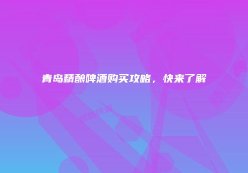 青岛精酿啤酒购买攻略，快来了解