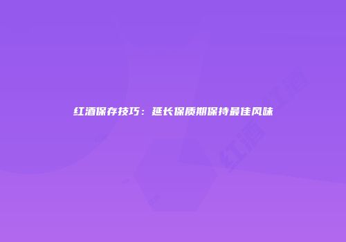 红酒保存技巧：延长保质期保持最佳风味