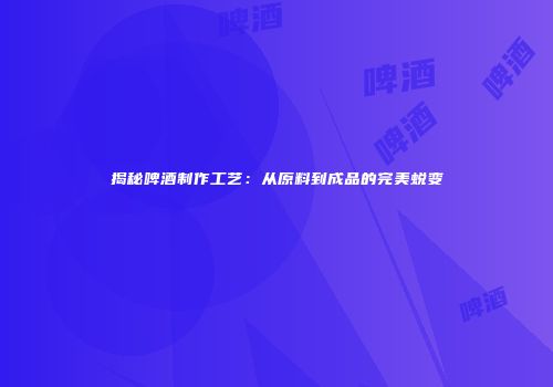 揭秘啤酒制作工艺：从原料到成品的完美蜕变