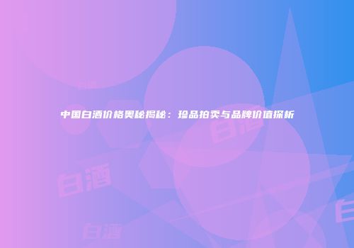 中国白酒价格奥秘揭秘：珍品拍卖与品牌价值探析
