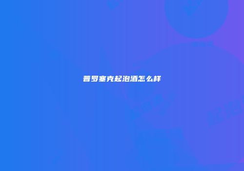 普罗塞克起泡酒怎么样