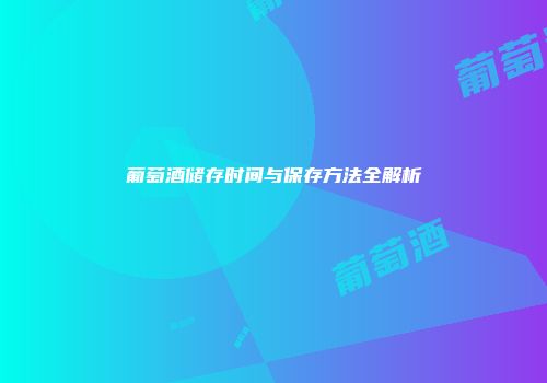 葡萄酒储存时间与保存方法全解析