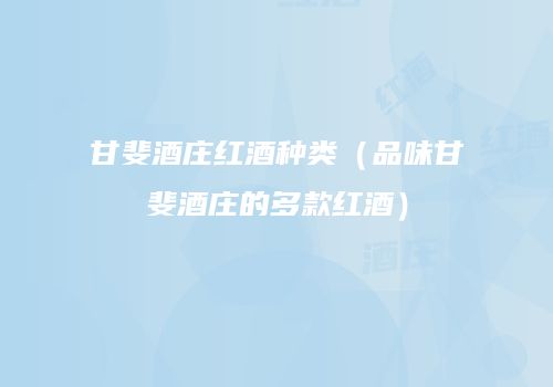 甘斐酒庄红酒种类（品味甘斐酒庄的多款红酒）