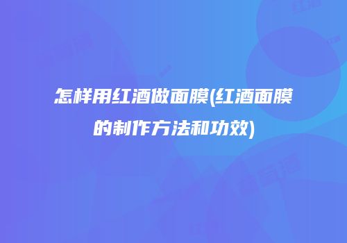 怎样用红酒做面膜(红酒面膜的制作方法和功效)