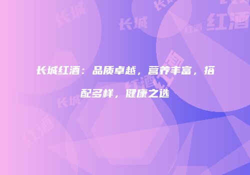长城红酒：品质卓越，营养丰富，搭配多样，健康之选