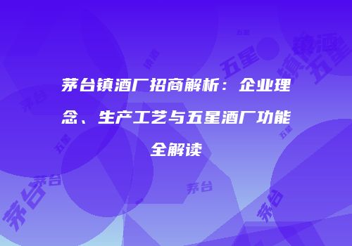 茅台镇酒厂招商解析：企业理念、生产工艺与五星酒厂功能全解读