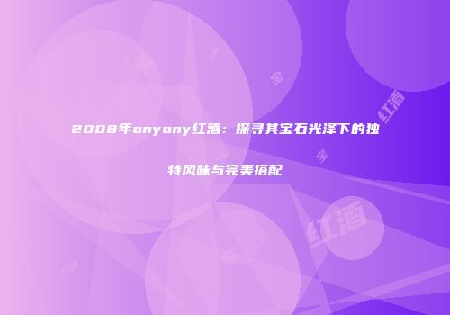 2008年onyony红酒：探寻其宝石光泽下的独特风味与完美搭配