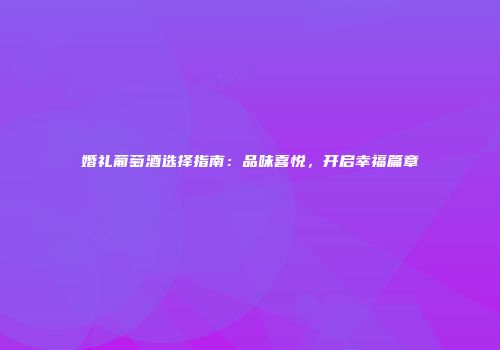 婚礼葡萄酒选择指南：品味喜悦，开启幸福篇章