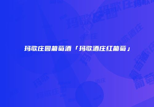 玛歌庄园葡萄酒「玛歌酒庄红葡萄」