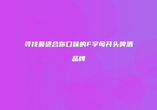 寻找最适合你口味的F字母开头啤酒品牌