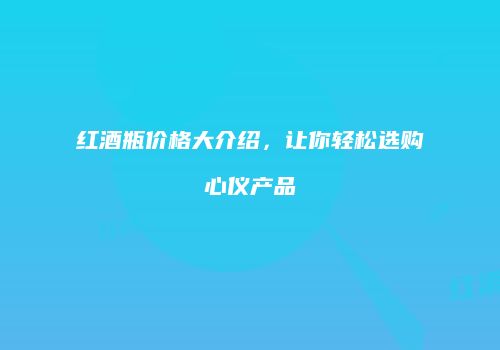 红酒瓶价格大介绍，让你轻松选购心仪产品