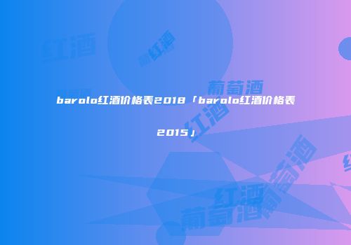 barolo红酒价格表2018「barolo红酒价格表2015」