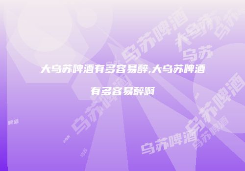 大乌苏啤酒有多容易醉,大乌苏啤酒有多容易醉啊