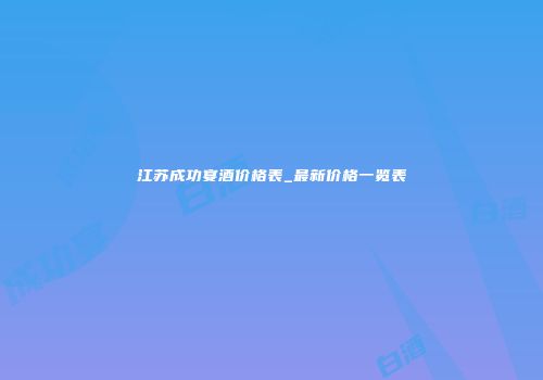 江苏成功宴酒价格表_最新价格一览表