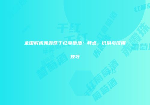 全面解析赤霞珠干红葡萄酒：特点、识别与饮用技巧