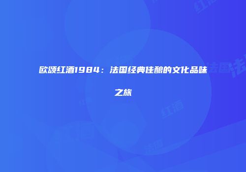 欧颂红酒1984：法国经典佳酿的文化品味之旅