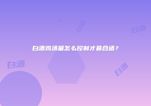 白酒鸡汤量怎么控制才最合适？