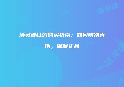 活灵魂红酒购买指南：如何辨别真伪，确保正品