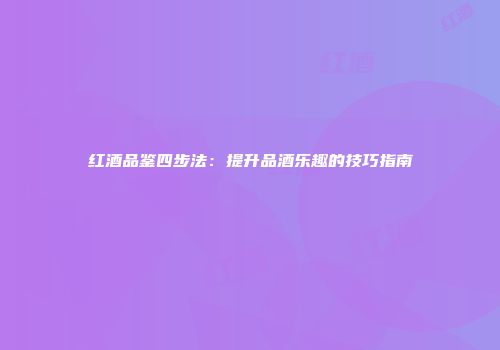 红酒品鉴四步法：提升品酒乐趣的技巧指南