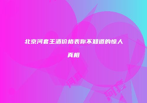 北京河套王酒价格表你不知道的惊人真相