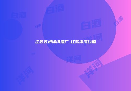 江苏苏州洋河酒厂-江苏洋河白酒