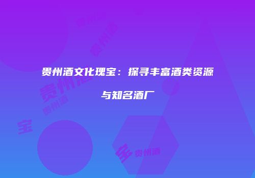 贵州酒文化瑰宝：探寻丰富酒类资源与知名酒厂