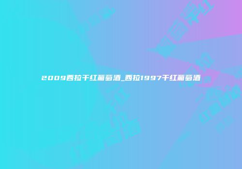 2009西拉干红葡萄酒_西拉1997干红葡萄酒