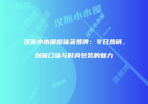 汉斯小木屋橙味菠萝啤：冬日热销，创新口味与时尚包装的魅力