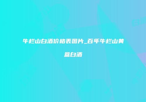 牛栏山白酒价格表图片_百年牛栏山黄盒白酒