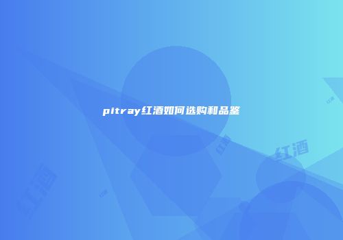 pitray红酒如何选购和品鉴