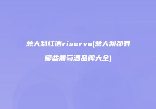 意大利红酒riserva(意大利都有哪些葡萄酒品牌大全)