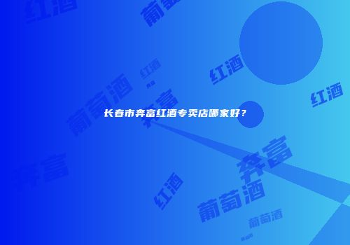 长春市奔富红酒专卖店哪家好？