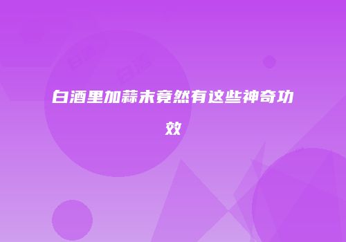 白酒里加蒜末竟然有这些神奇功效