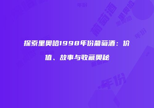 探索里奥哈1998年份葡萄酒：价值、故事与收藏奥秘