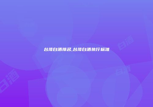 台湾白酒排名,台湾白酒执行标准
