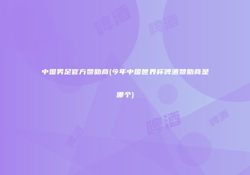 中国男足官方赞助商(今年中国世界杯啤酒赞助商是哪个)