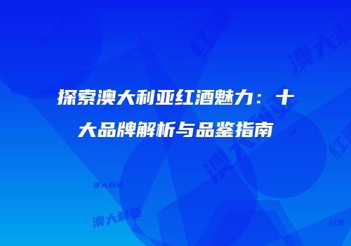探索澳大利亚红酒魅力：十大品牌解析与品鉴指南