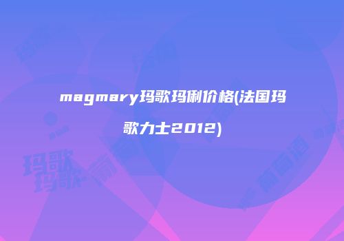 magmary玛歌玛俐价格(法国玛歌力士2012)
