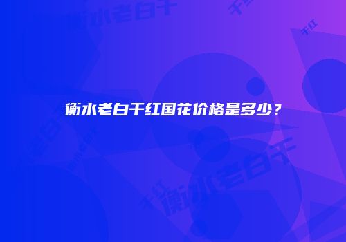 衡水老白干红国花价格是多少？